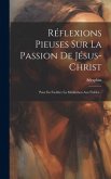 Réflexions Pieuses Sur La Passion De Jésus-christ: Pour En Faciliter La Méditation Aux Fidèles...