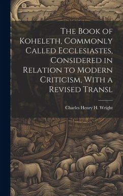 The Book of Koheleth, Commonly Called Ecclesiastes, Considered in Relation to Modern Criticism, With a Revised Transl - Wright, Charles Henry H.