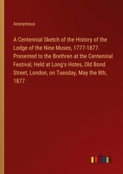 A Centennial Sketch of the History of the Lodge of the Nine Muses, 1777-1877. Presented to the Brethren at the Centennial Festival, Held at Long's Hotes, Old Bond Street, London, on Tuesday, May the 8th, 1877 - Anonymous