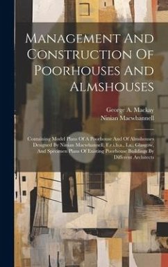 Management And Construction Of Poorhouses And Almshouses: Containing Model Plans Of A Poorhouse And Of Almshouses Designed By Ninian Macwhannell, F.r. - Mackay, George A.; Macwhannell, Ninian