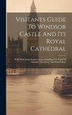 Visitants Guide To Windsor Castle And Its Royal Cathedral: With Their Latest Improvements, Including The Town Of Windsor, The Forest, And Eton College Visitants Guide To Windsor Castle And Its Royal Cathedral: With Their Latest Improvements, Including The Town Of Windsor, The Forest, And Eton College