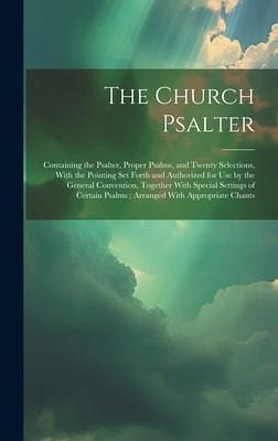 The Church Psalter: Containing the Psalter, Proper Psalms, and Twenty Selections, With the Pointing Set Forth and Authorized for Use by th The Church Psalter: Containing the Psalter, Proper Psalms, and Twenty Selections, With the Pointing Set Forth and Authorized for Use by th