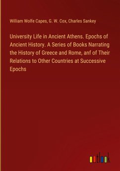 University Life in Ancient Athens. Epochs of Ancient History. A Series of Books Narrating the History of Greece and Rome, anf of Their Relations to Other Countries at Successive Epochs - Capes, William Wolfe; Cox, G. W.; Sankey, Charles