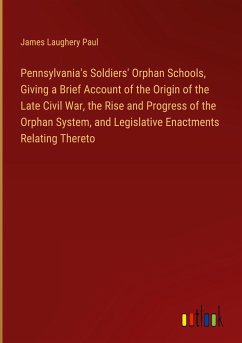 Pennsylvania's Soldiers' Orphan Schools, Giving a Brief Account of the Origin of the Late Civil War, the Rise and Progress of the Orphan System, and Legislative Enactments Relating Thereto - Paul, James Laughery