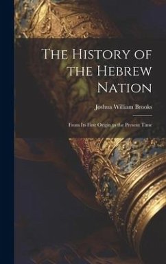 The History of the Hebrew Nation: From Its First Origin to the Present Time - Brooks, Joshua William