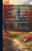 A Treatise on the Lord's Supper, Designed as a Guide and Companion to the Holy Communion A Treatise on the Lord's Supper, Designed as a Guide and Companion to the Holy Communion