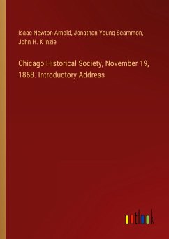 Chicago Historical Society, November 19, 1868. Introductory Address - Arnold, Isaac Newton; Scammon, Jonathan Young; K inzie, John H.