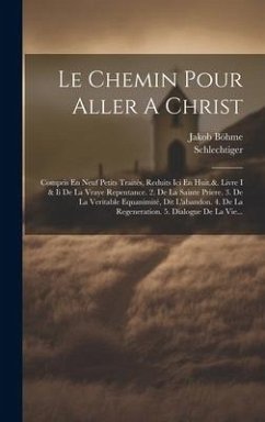 Le Chemin Pour Aller A Christ: Compris En Neuf Petits Traités, Reduits Ici En Huit.&. Livre I & Ii De La Vraye Repentance. 2. De La Sainte Priere. 3. - Böhme, Jakob; Schlechtiger