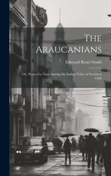 The Araucanians: Or, Notes of a Tour Among the Indian Tribes of Southern Chili