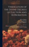 Vindication of the Divine Decrees of Election and Reprobation: Being the Substance of Several Sermons on Rom. Ix. 6-24; Preached at Pulham-Margaret in