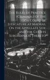 The Rules of Practice (Criminal) of the High Court of Judicature at Madras, On the Appellate Side and the Courts Subordinate Thereto