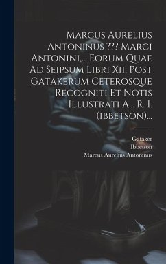 Marcus Aurelius Antoninus Marci Antonini, ... Eorum Quae Ad Seipsum Libri Xii, Post Gatakerum Ceterosque Recogniti Et Notis Illustrati A... R. I. (ibb - Antoninus, Marcus Aurelius; Ibbetson; Gataker