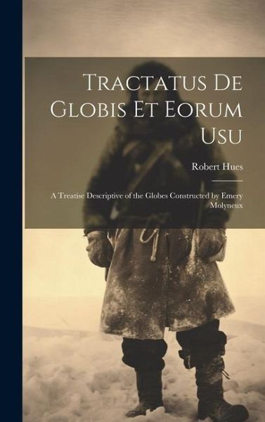 Tractatus de Globis Et Eorum Usu: A Treatise Descriptive of the Globes Constructed by Emery Molyneux Tractatus de Globis Et Eorum Usu: A Treatise Descriptive of the Globes Constructed by Emery Molyneux