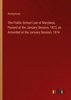 The Public School Law of Maryland, Passed at the January Session, 1872, as Amanded at the January Session, 1874 - Anonymous