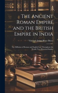 The Ancient Roman Empire and the British Empire in India: The Diffusion of Roman and English Law Throughout the World; Two Historical Studies - Bryce, Viscount James Bryce