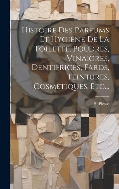 Cover Histoire Des Parfums Et Hygiène De La Toilette, Poudres, Vinaigres, Dentifrices, Fards, Teintures, Cosmétiques, Etc...