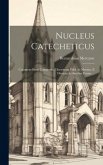 Nucleus Catecheticus: Continens Brevi Compendio Doctrinam Fidei Ac Morum, E Diversis Authoribus Erutus ...