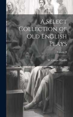 A Select Collection of Old English Plays; Volume II - Hazlitt, W. Carew