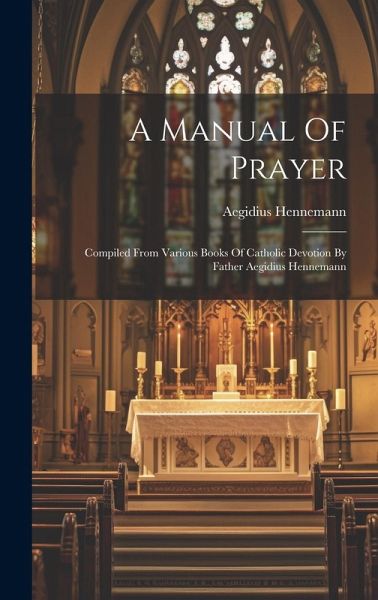 A Manual Of Prayer: Compiled From Various Books Of Catholic Devotion By Father Aegidius Hennemann A Manual Of Prayer: Compiled From Various Books Of Catholic Devotion By Father Aegidius Hennemann