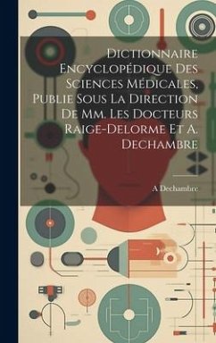 Dictionnaire Encyclopédique Des Sciences Médicales, Publie Sous La Direction De Mm. Les Docteurs Raige-Delorme Et A. Dechambre - Dechambre, A.