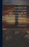 Annals Of Christian Martyrdom, By The Author Of 'the Lives Of The Popes'. Ancient Martyrs