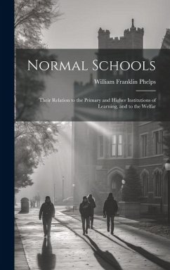 Normal Schools: Their Relation to the Primary and Higher Institutions of Learning, and to the Welfar - Franklin, Phelps William