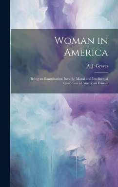 Woman in America: Being an Examination Into the Moral and Intellectual Condition of American Female - Graves, A. J.