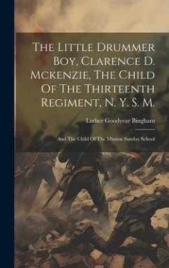 The Little Drummer Boy, Clarence D. Mckenzie, The Child Of The Thirteenth Regiment, N. Y. S. M.: And The Child Of The Mission Sunday School - Bingham, Luther Goodyear