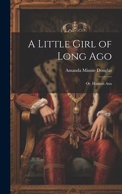 A Little Girl of Long Ago: Or, Hannah Ann A Little Girl of Long Ago: Or, Hannah Ann