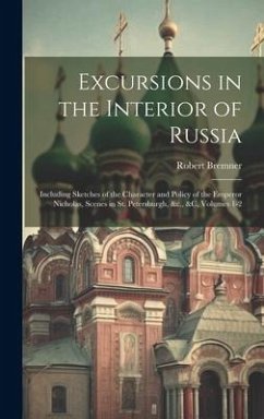 Excursions in the Interior of Russia: Including Sketches of the Character and Policy of the Emperor Nicholas, Scenes in St. Petersburgh, &c., &c, Volu - Bremner, Robert