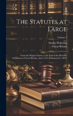 The Statutes at Large: From the Magna Charta, to the End of the Eleventh Parliament of Great Britain, Anno 1761 [Continued to 1807]; Volume 7 - Britain, Great; Pickering, Danby