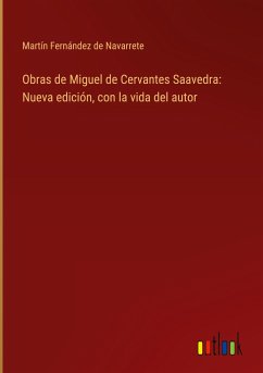 Obras de Miguel de Cervantes Saavedra: Nueva edición, con la vida del autor - Navarrete, Martín Fernández De