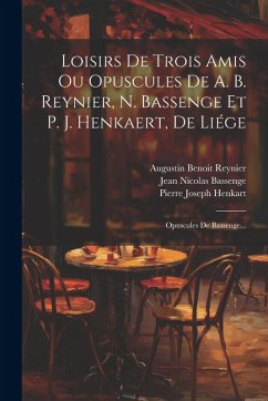 Cover Loisirs De Trois Amis Ou Opuscules De A. B. Reynier, N. Bassenge Et P. J. Henkaert, De Liége: Opuscules De Bassenge...