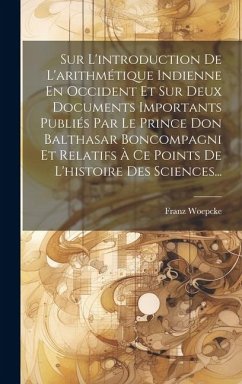 Sur L'introduction De L'arithmétique Indienne En Occident Et Sur Deux Documents Importants Publiés Par Le Prince Don Balthasar Boncompagni Et Relatifs - Woepcke, Franz