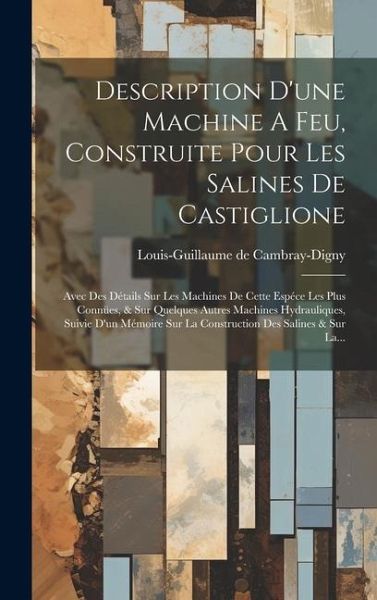 Description D'une Machine A Feu, Construite Pour Les Salines De Castiglione: Avec Des Détails Sur Les Machines De Cette Espéce Les Plus Connües, & Sur Description D'une Machine A Feu, Construite Pour Les Salines De Castiglione: Avec Des Détails Sur Les Machines De Cette Espéce Les Plus Connües, & Sur
