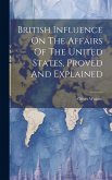 British Influence On The Affairs Of The United States, Proved And Explained British Influence On The Affairs Of The United States, Proved And Explained