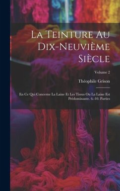 La Teinture Au Dix-Neuvième Siècle: En Ce Qui Concerne La Laine Et Les Tissus Ou La Laine Est Prédominante. 6.-10. Parties; Volume 2 - Grison, Théophile