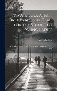 Private Education; Or, a Practical Plan for the Studies of Young Ladies: With an Address to Parents, Private Governesses, and Young Ladies - Lachlan, Elizabeth