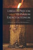 Libellus Precum Et Piarum Exercitationum: In Usum Pie Vivere, Et Feliciter Mori Desiderantium ...... Libellus Precum Et Piarum Exercitationum: In Usum Pie Vivere, Et Feliciter Mori Desiderantium ......