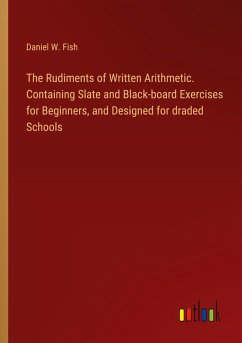 The Rudiments of Written Arithmetic. Containing Slate and Black-board Exercises for Beginners, and Designed for draded Schools