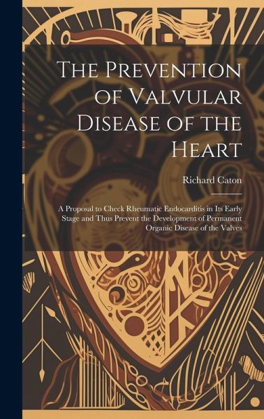 The Prevention of Valvular Disease of the Heart: A Proposal to Check Rheumatic Endocarditis in Its Early Stage and Thus Prevent the Development of Per The Prevention of Valvular Disease of the Heart: A Proposal to Check Rheumatic Endocarditis in Its Early Stage and Thus Prevent the Development of Per