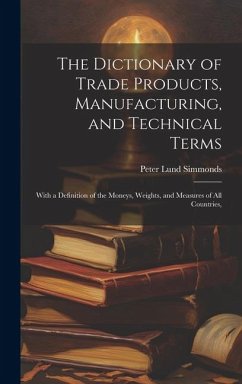Cover The Dictionary of Trade Products, Manufacturing, and Technical Terms: With a Definition of the Moneys, Weights, and Measures of All Countries,