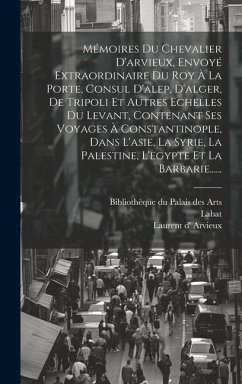 Mémoires Du Chevalier D'arvieux, Envoyé Extraordinaire Du Roy À La Porte, Consul D'alep, D'alger, De Tripoli Et Autres Echelles Du Levant, Contenant S - Arvieux, Laurent D'; Labat