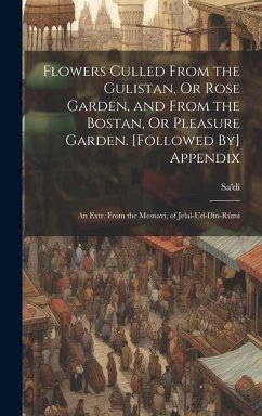 Flowers Culled From the Gulistan, Or Rose Garden, and From the Bostan, Or Pleasure Garden. [Followed By] Appendix: An Extr. From the Mesnavi, of Jelal - Sa'dî