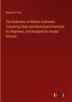 The Rudiments of Written Arithmetic. Containing Slate and Black-board Exercises for Beginners, and Designed for draded Schools The Rudiments of Written Arithmetic. Containing Slate and Black-board Exercises for Beginners, and Designed for draded Schools