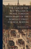 The Case of the Rev. William H. Noyes, Foreign Missionary of the Berkeley Street Church, Boston