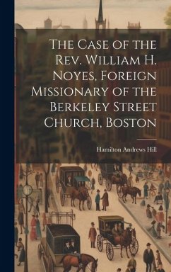 The Case of the Rev. William H. Noyes, Foreign Missionary of the Berkeley Street Church, Boston - Hill, Hamilton Andrews