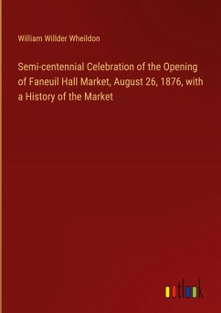 Semi-centennial Celebration of the Opening of Faneuil Hall Market, August 26, 1876, with a History of the Market