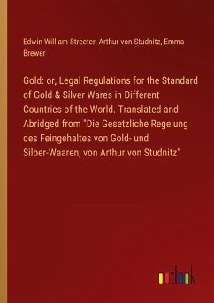 Gold: or, Legal Regulations for the Standard of Gold & Silver Wares in Different Countries of the World. Translated and Abridged from "Die Gesetzliche Regelung des Feingehaltes von Gold- und Silber-Waaren, von Arthur von Studnitz"