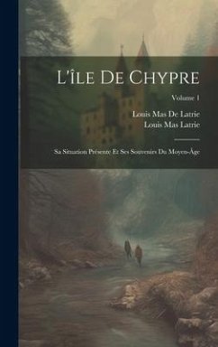 Cover L'île De Chypre: Sa Situation Présente Et Ses Souvenirs Du Moyen-Âge; Volume 1